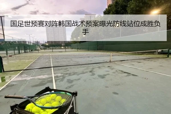 国足世预赛对阵韩国战术预案曝光防线站位成胜负手