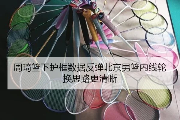 周琦篮下护框数据反弹北京男篮内线轮换思路更清晰
